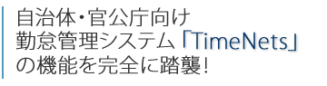 自治体・官公庁向け 勤怠管理システム｢TimeNets｣の機能を完全に踏襲！