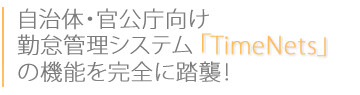 自治体・官公庁向け 勤怠管理システム｢TimeNets｣の機能を完全に踏襲！